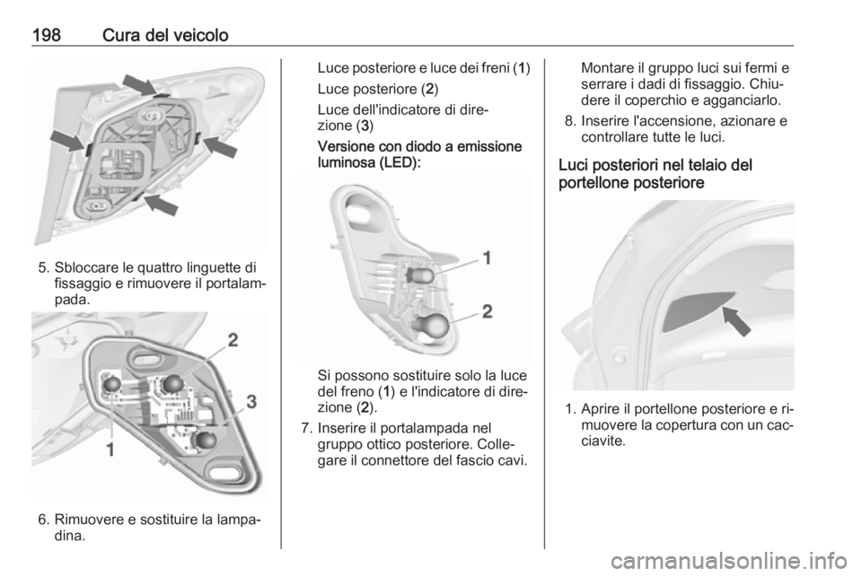 OPEL MERIVA 2016 Manuale di uso e manutenzione (in Italian) 198Cura del veicolo
5. Sbloccare le quattro linguette difissaggio e rimuovere il portalam‐
pada.
6. Rimuovere e sostituire la lampa‐ dina.
Luce posteriore e luce dei freni ( 1)
Luce posteriore ( 2 OPEL MERIVA 2016 Manuale di uso e manutenzione (in Italian) 198Cura del veicolo
5. Sbloccare le quattro linguette difissaggio e rimuovere il portalam‐
pada.
6. Rimuovere e sostituire la lampa‐ dina.
Luce posteriore e luce dei freni ( 1)
Luce posteriore ( 2