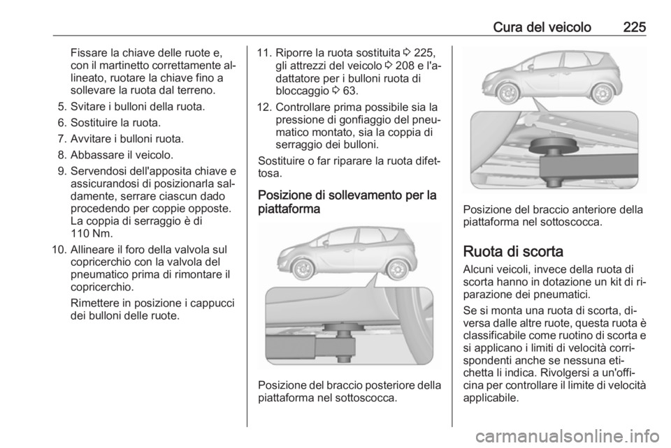 OPEL MERIVA 2016 Manuale di uso e manutenzione (in Italian) Cura del veicolo225Fissare la chiave delle ruote e,
con il martinetto correttamente al‐ lineato, ruotare la chiave fino a
sollevare la ruota dal terreno.
5. Svitare i bulloni della ruota.
6. Sostitu OPEL MERIVA 2016 Manuale di uso e manutenzione (in Italian) Cura del veicolo225Fissare la chiave delle ruote e,
con il martinetto correttamente al‐ lineato, ruotare la chiave fino a
sollevare la ruota dal terreno.
5. Svitare i bulloni della ruota.
6. Sostitu