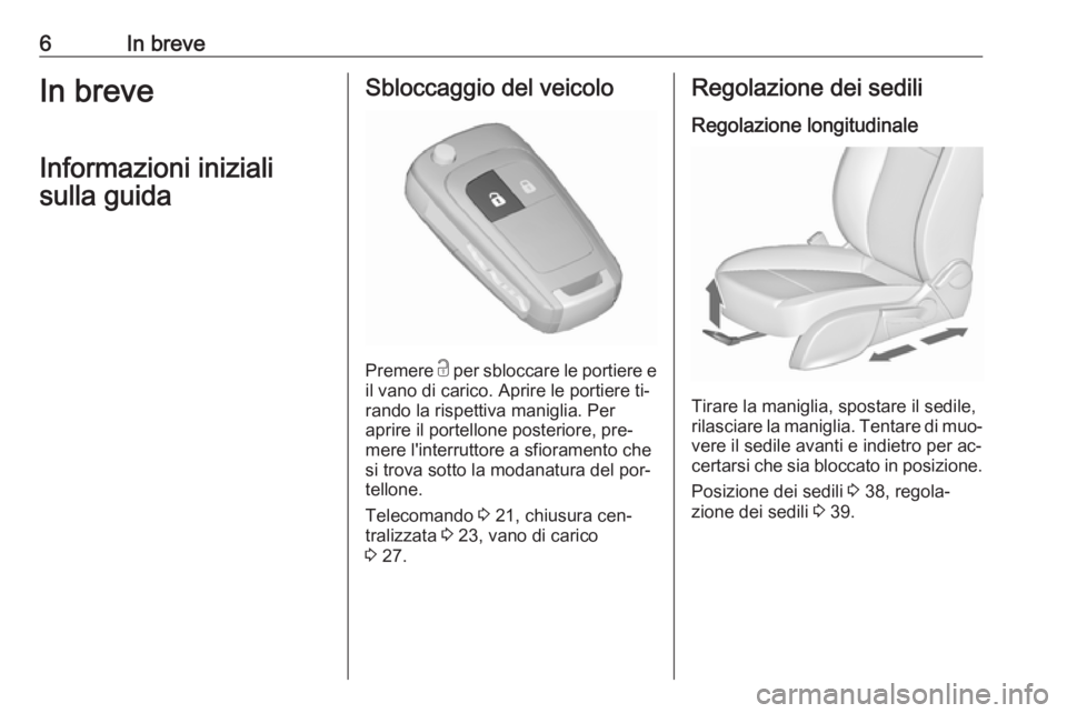 OPEL MERIVA 2016  Manuale di uso e manutenzione (in Italian) 6In breveIn breveInformazioni inizialisulla guidaSbloccaggio del veicolo
Premere  c
 per sbloccare le portiere e
il vano di carico. Aprire le portiere ti‐
rando la rispettiva maniglia. Per
aprire il