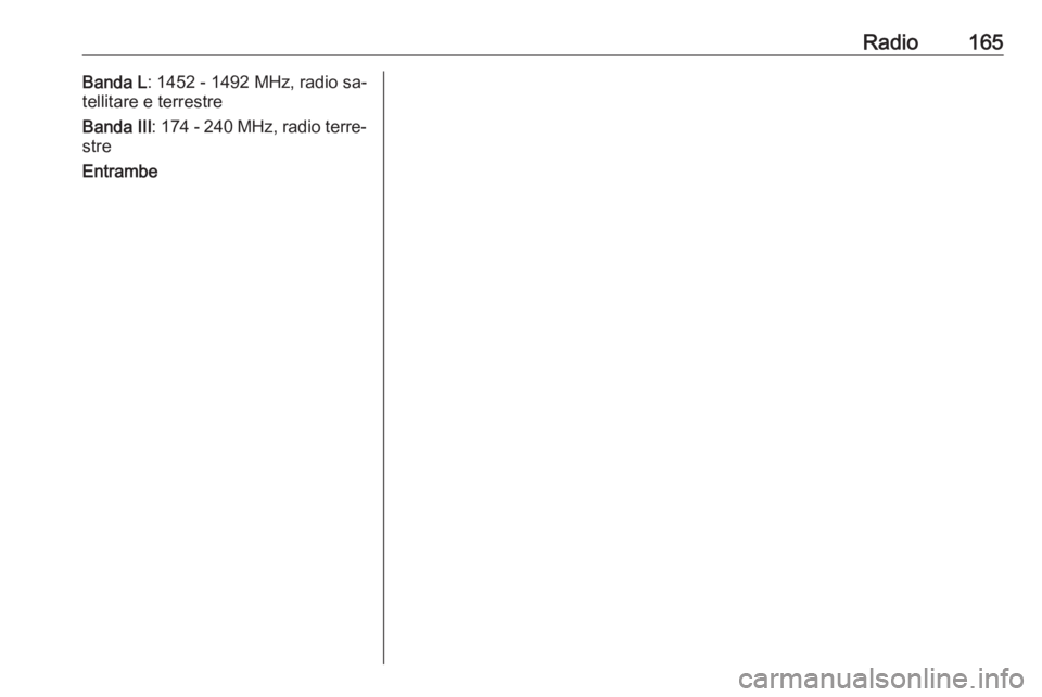 OPEL MERIVA 2016.5 Manuale del sistema Infotainment (in Italian) Radio165Banda L: 1452 - 1492 MHz, radio sa‐
tellitare e terrestre
Banda III : 174 - 240 MHz, radio terre‐
stre
Entrambe OPEL MERIVA 2016.5 Manuale del sistema Infotainment (in Italian) Radio165Banda L: 1452 - 1492 MHz, radio sa‐
tellitare e terrestre
Banda III : 174 - 240 MHz, radio terre‐
stre
Entrambe