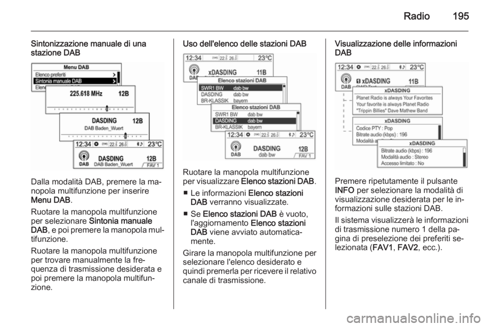 OPEL MOKKA 2014 Manuale del sistema Infotainment (in Italian) Radio195
Sintonizzazione manuale di una
stazione DAB
Dalla modalità DAB, premere la ma‐
nopola multifunzione per inserire
Menu DAB .
Ruotare la manopola multifunzione per selezionare Sintonia manu OPEL MOKKA 2014 Manuale del sistema Infotainment (in Italian) Radio195
Sintonizzazione manuale di una
stazione DAB
Dalla modalità DAB, premere la ma‐
nopola multifunzione per inserire
Menu DAB .
Ruotare la manopola multifunzione per selezionare Sintonia manu