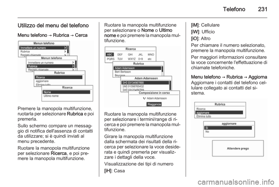OPEL MOKKA 2014  Manuale del sistema Infotainment (in Italian) Telefono231
Utilizzo del menu del telefonoMenu telefono → Rubrica → Cerca
Premere la manopola multifunzione,
ruotarla per selezionare  Rubrica e poi
premerla.
Sullo schermo compare un messag‐
gi