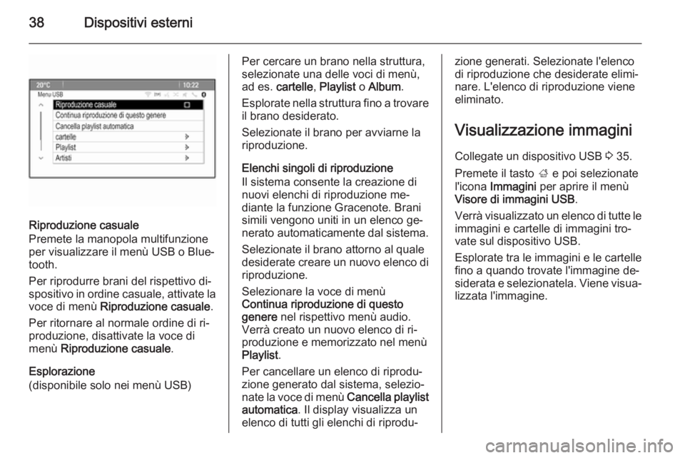 OPEL MOKKA 2014  Manuale del sistema Infotainment (in Italian) 38Dispositivi esterni
Riproduzione casuale
Premete la manopola multifunzione per visualizzare il menù USB o Blue‐
tooth.
Per riprodurre brani del rispettivo di‐
spositivo in ordine casuale, attiv