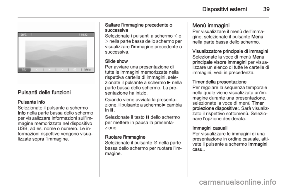 OPEL MOKKA 2014  Manuale del sistema Infotainment (in Italian) Dispositivi esterni39
Pulsanti delle funzioni
Pulsante info
Selezionate il pulsante a schermo
Info  nella parte bassa dello schermo
per visualizzare informazioni sull'im‐
magine memorizzata nel 