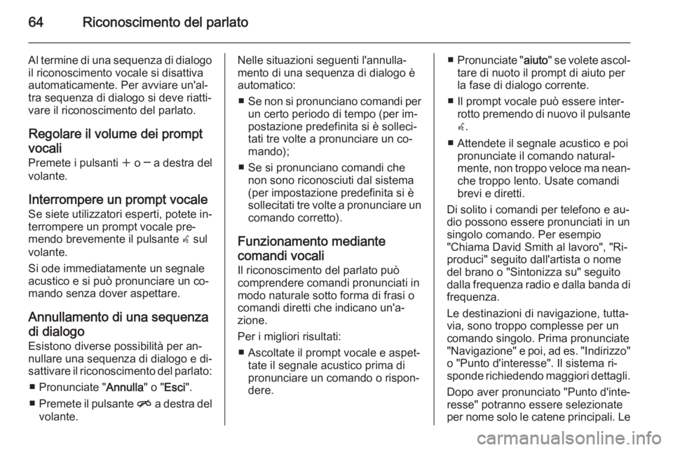 OPEL MOKKA 2014  Manuale del sistema Infotainment (in Italian) 64Riconoscimento del parlato
Al termine di una sequenza di dialogoil riconoscimento vocale si disattiva
automaticamente. Per avviare un'al‐
tra sequenza di dialogo si deve riatti‐
vare il rico