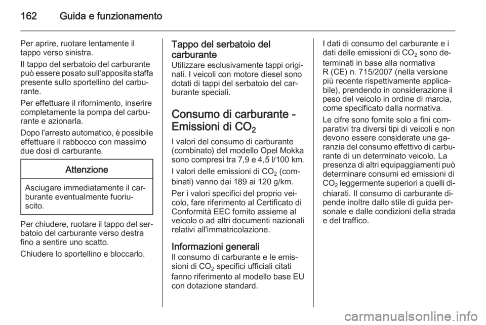 OPEL MOKKA 2014 Manuale di uso e manutenzione (in Italian) 162Guida e funzionamento
Per aprire, ruotare lentamente il
tappo verso sinistra.
Il tappo del serbatoio del carburante
può essere posato sull'apposita staffa presente sullo sportellino del carbu OPEL MOKKA 2014 Manuale di uso e manutenzione (in Italian) 162Guida e funzionamento
Per aprire, ruotare lentamente il
tappo verso sinistra.
Il tappo del serbatoio del carburante
può essere posato sull'apposita staffa presente sullo sportellino del carbu