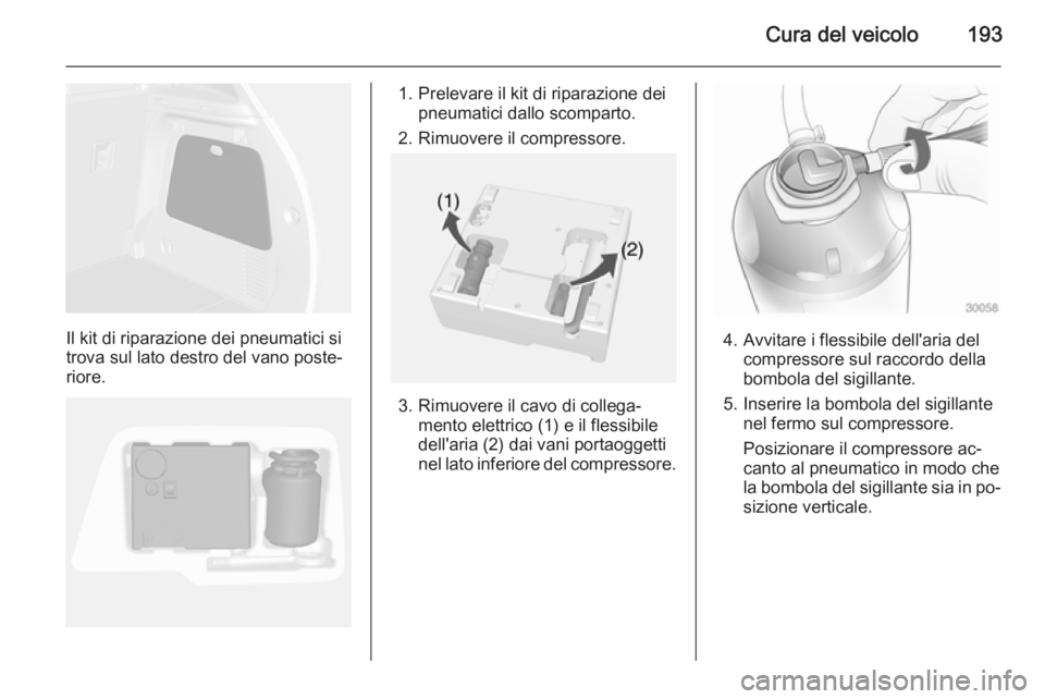 OPEL MOKKA 2014 Manuale di uso e manutenzione (in Italian) Cura del veicolo193
Il kit di riparazione dei pneumatici si
trova sul lato destro del vano poste‐
riore.
1. Prelevare il kit di riparazione dei pneumatici dallo scomparto.
2. Rimuovere il compressor OPEL MOKKA 2014 Manuale di uso e manutenzione (in Italian) Cura del veicolo193
Il kit di riparazione dei pneumatici si
trova sul lato destro del vano poste‐
riore.
1. Prelevare il kit di riparazione dei pneumatici dallo scomparto.
2. Rimuovere il compressor