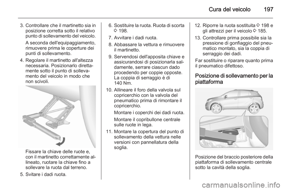 OPEL MOKKA 2014 Manuale di uso e manutenzione (in Italian) Cura del veicolo197
3.Controllare che il martinetto sia in
posizione corretta sotto il relativo
punto di sollevamento del veicolo.
A seconda dell'equipaggiamento,
rimuovere prima le coperture dei
OPEL MOKKA 2014 Manuale di uso e manutenzione (in Italian) Cura del veicolo197
3.Controllare che il martinetto sia in
posizione corretta sotto il relativo
punto di sollevamento del veicolo.
A seconda dell'equipaggiamento,
rimuovere prima le coperture dei