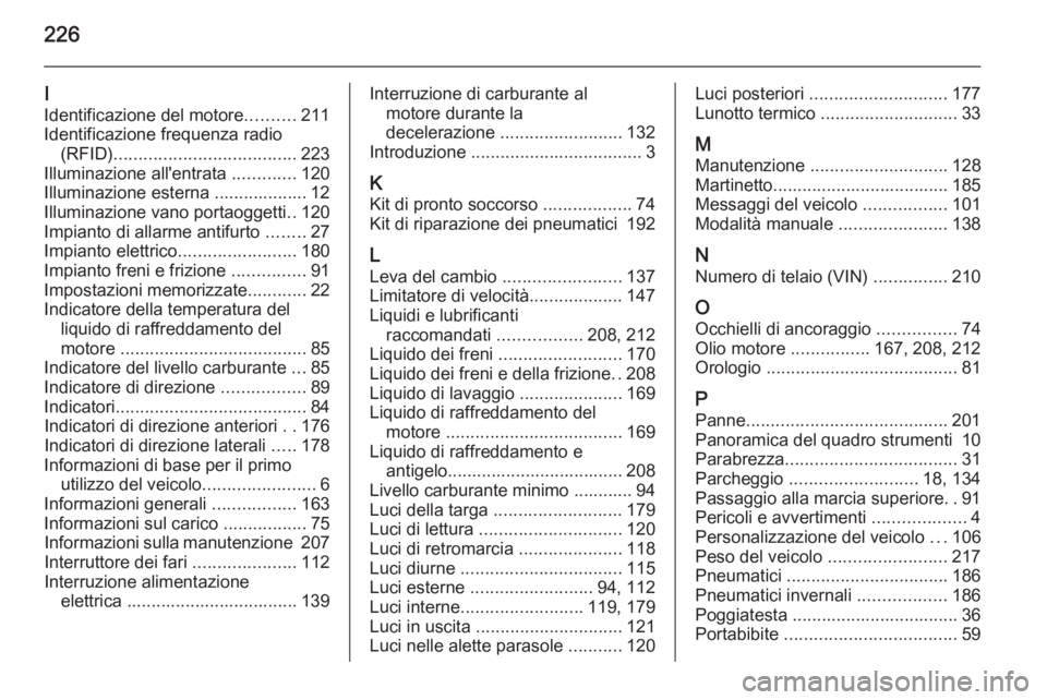 OPEL MOKKA 2014 Manuale di uso e manutenzione (in Italian) 226
I
Identificazione del motore ..........211
Identificazione frequenza radio (RFID) ..................................... 223
Illuminazione all'entrata .............120
Illuminazione esterna .. OPEL MOKKA 2014 Manuale di uso e manutenzione (in Italian) 226
I
Identificazione del motore ..........211
Identificazione frequenza radio (RFID) ..................................... 223
Illuminazione all'entrata .............120
Illuminazione esterna ..