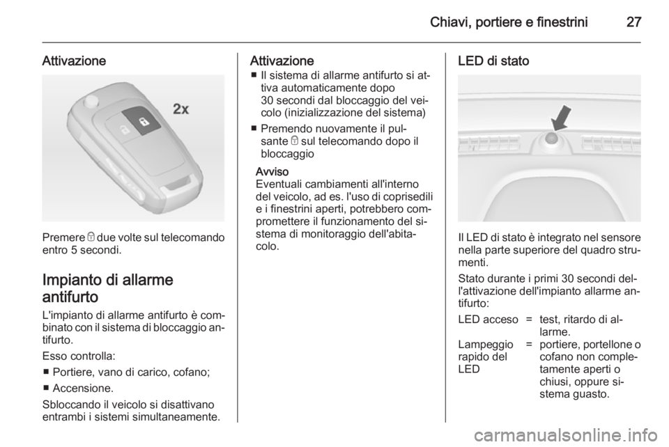 OPEL MOKKA 2014 Manuale di uso e manutenzione (in Italian) Chiavi, portiere e finestrini27
Attivazione
Premere e due volte sul telecomando
entro 5 secondi.
Impianto di allarme
antifurto L'impianto di allarme antifurto è com‐
binato con il sistema di bl OPEL MOKKA 2014 Manuale di uso e manutenzione (in Italian) Chiavi, portiere e finestrini27
Attivazione
Premere e due volte sul telecomando
entro 5 secondi.
Impianto di allarme
antifurto L'impianto di allarme antifurto è com‐
binato con il sistema di bl