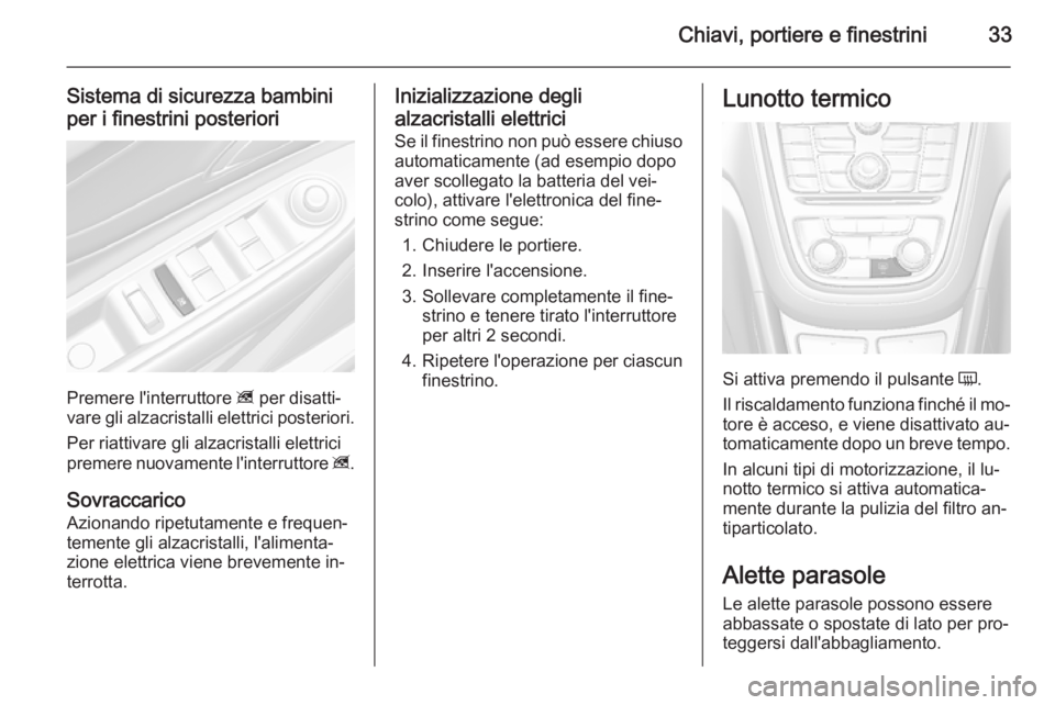 OPEL MOKKA 2014  Manuale di uso e manutenzione (in Italian) Chiavi, portiere e finestrini33
Sistema di sicurezza bambini
per i finestrini posteriori
Premere l'interruttore  z per disatti‐
vare gli alzacristalli elettrici posteriori.
Per riattivare gli al