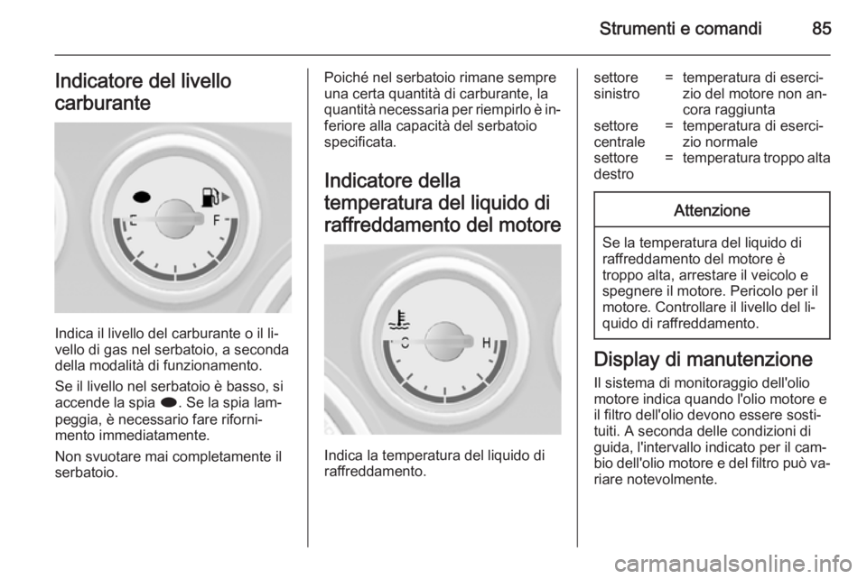 OPEL MOKKA 2014  Manuale di uso e manutenzione (in Italian) Strumenti e comandi85Indicatore del livello
carburante
Indica il livello del carburante o il li‐
vello di gas nel serbatoio, a seconda
della modalità di funzionamento.
Se il livello nel serbatoio �