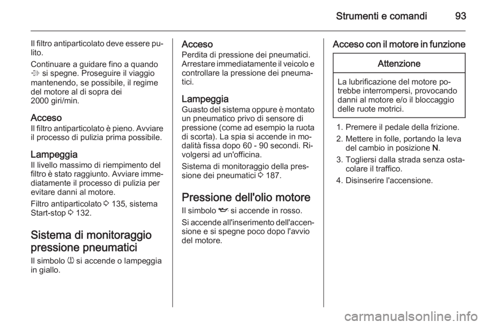 OPEL MOKKA 2014 Manuale di uso e manutenzione (in Italian) Strumenti e comandi93
Il filtro antiparticolato deve essere pu‐lito.
Continuare a guidare fino a quando
% si spegne. Proseguire il viaggio
mantenendo, se possibile, il regime
del motore al di sopra OPEL MOKKA 2014 Manuale di uso e manutenzione (in Italian) Strumenti e comandi93
Il filtro antiparticolato deve essere pu‐lito.
Continuare a guidare fino a quando
% si spegne. Proseguire il viaggio
mantenendo, se possibile, il regime
del motore al di sopra