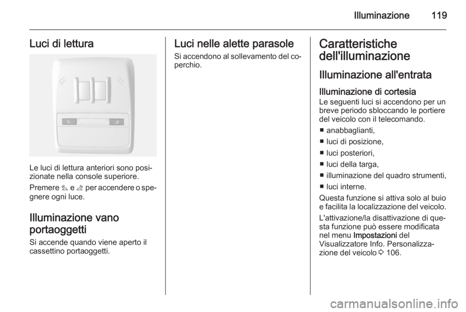 OPEL MOKKA 2014.5  Manuale di uso e manutenzione (in Italian) Illuminazione119Luci di lettura
Le luci di lettura anteriori sono posi‐
zionate nella console superiore.
Premere  s e t  per accendere o spe‐
gnere ogni luce.
Illuminazione vano
portaoggetti
Si ac