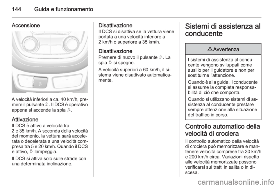 OPEL MOKKA 2014.5  Manuale di uso e manutenzione (in Italian) 144Guida e funzionamento
Accensione
A velocità inferiori a ca. 40 km/h, pre‐
mere il pulsante  u. Il DCS è operativo
appena si accende la spia  u.
Attivazione
Il DCS è attivo a velocità tra
2 e 