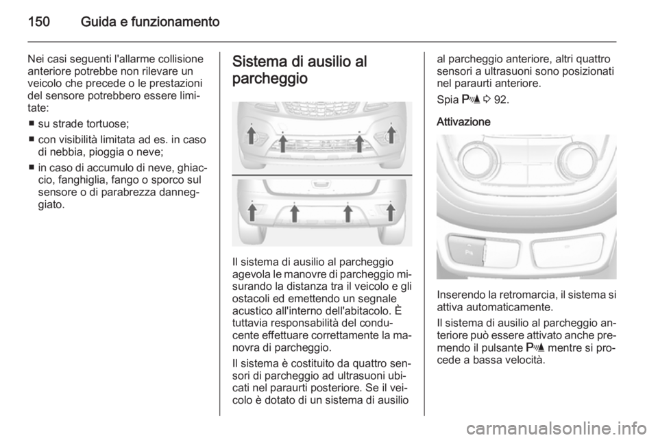 OPEL MOKKA 2014.5  Manuale di uso e manutenzione (in Italian) 150Guida e funzionamento
Nei casi seguenti l'allarme collisione
anteriore potrebbe non rilevare un
veicolo che precede o le prestazioni
del sensore potrebbero essere limi‐
tate:
■ su strade to