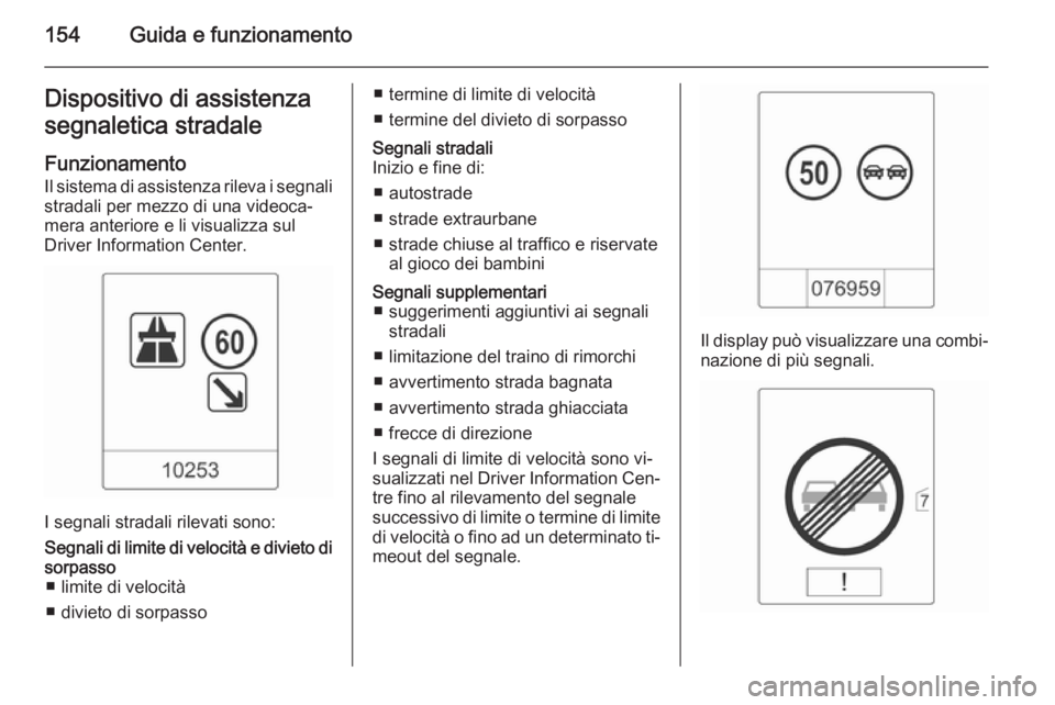 OPEL MOKKA 2014.5  Manuale di uso e manutenzione (in Italian) 154Guida e funzionamentoDispositivo di assistenza
segnaletica stradale
Funzionamento
Il sistema di assistenza rileva i segnali
stradali per mezzo di una videoca‐
mera anteriore e li visualizza sul
D
