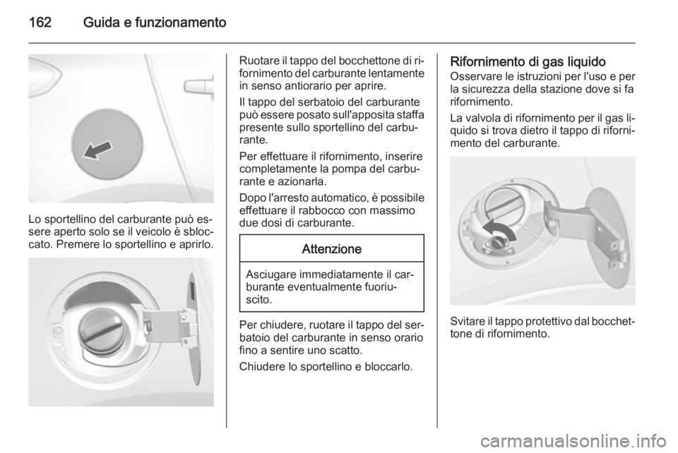 OPEL MOKKA 2014.5  Manuale di uso e manutenzione (in Italian) 162Guida e funzionamento
Lo sportellino del carburante può es‐
sere aperto solo se il veicolo è sbloc‐
cato. Premere lo sportellino e aprirlo.
Ruotare il tappo del bocchettone di ri‐
forniment