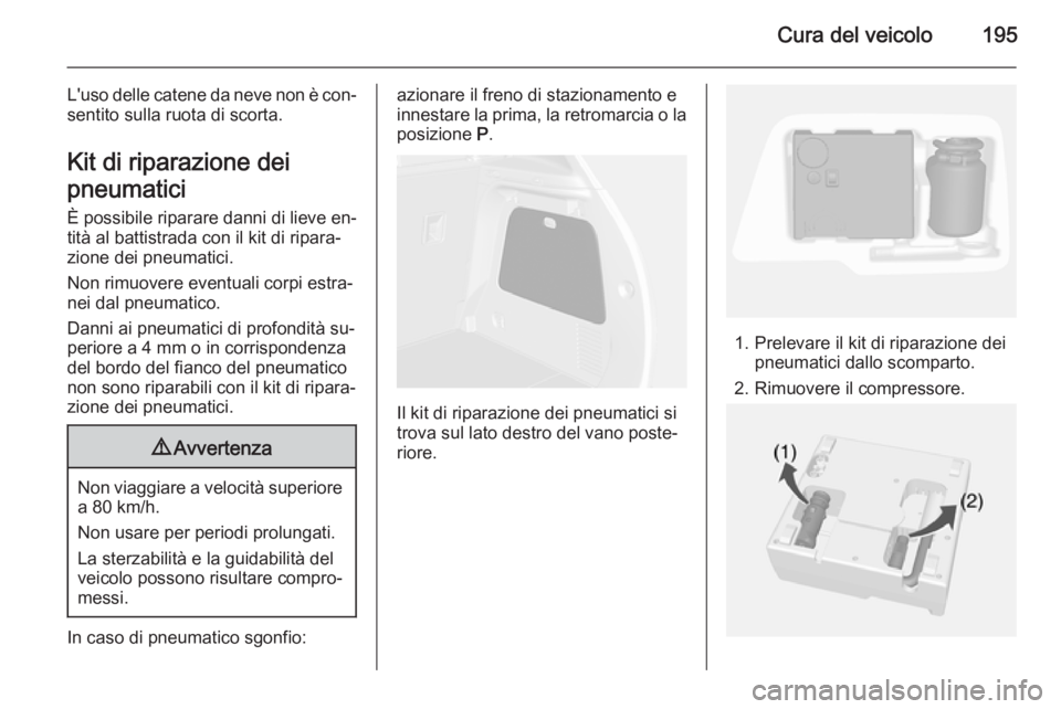 OPEL MOKKA 2014.5 Manuale di uso e manutenzione (in Italian) Cura del veicolo195
L'uso delle catene da neve non è con‐
sentito sulla ruota di scorta.
Kit di riparazione dei
pneumatici È possibile riparare danni di lieve en‐
tità al battistrada con il OPEL MOKKA 2014.5 Manuale di uso e manutenzione (in Italian) Cura del veicolo195
L'uso delle catene da neve non è con‐
sentito sulla ruota di scorta.
Kit di riparazione dei
pneumatici È possibile riparare danni di lieve en‐
tità al battistrada con il