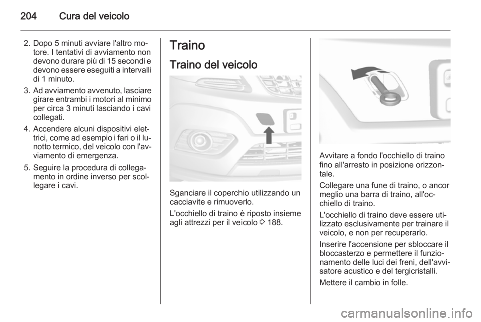 OPEL MOKKA 2014.5 Manuale di uso e manutenzione (in Italian) 204Cura del veicolo
2. Dopo 5 minuti avviare l'altro mo‐tore. I tentativi di avviamento non
devono durare più di 15 secondi e
devono essere eseguiti a intervalli
di 1 minuto.
3. Ad avviamento a OPEL MOKKA 2014.5 Manuale di uso e manutenzione (in Italian) 204Cura del veicolo
2. Dopo 5 minuti avviare l'altro mo‐tore. I tentativi di avviamento non
devono durare più di 15 secondi e
devono essere eseguiti a intervalli
di 1 minuto.
3. Ad avviamento a