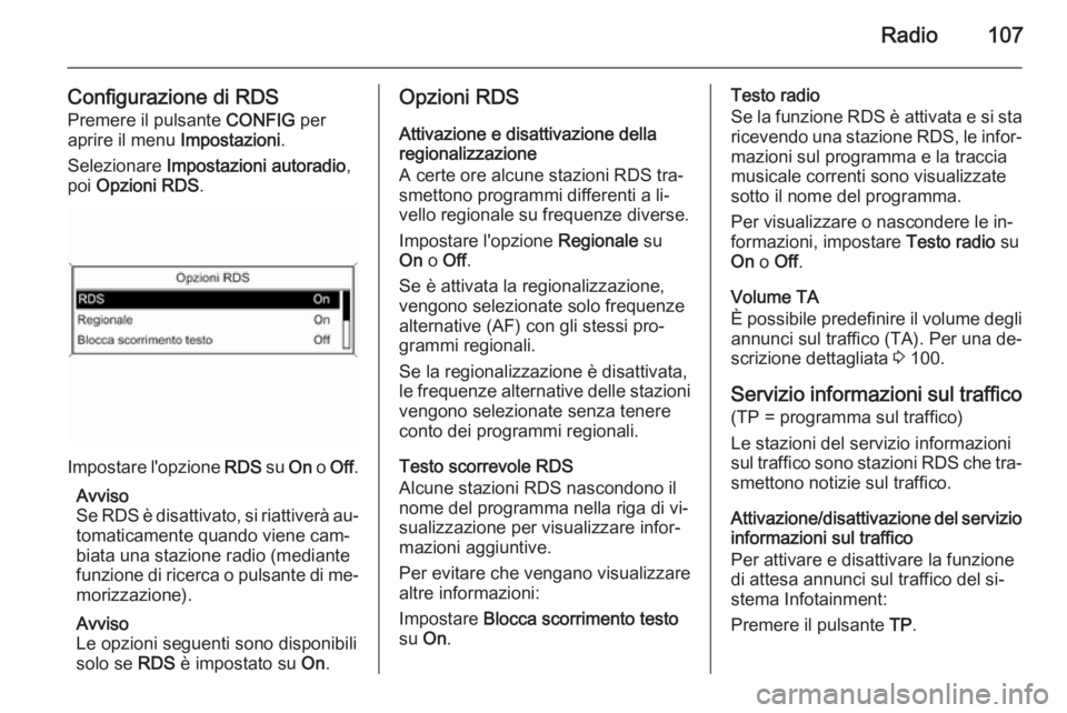 OPEL MOKKA 2015  Manuale del sistema Infotainment (in Italian) Radio107
Configurazione di RDS
Premere il pulsante  CONFIG per
aprire il menu  Impostazioni.
Selezionare  Impostazioni autoradio ,
poi  Opzioni RDS .
Impostare l'opzione  RDS su On o Off .
Avviso
