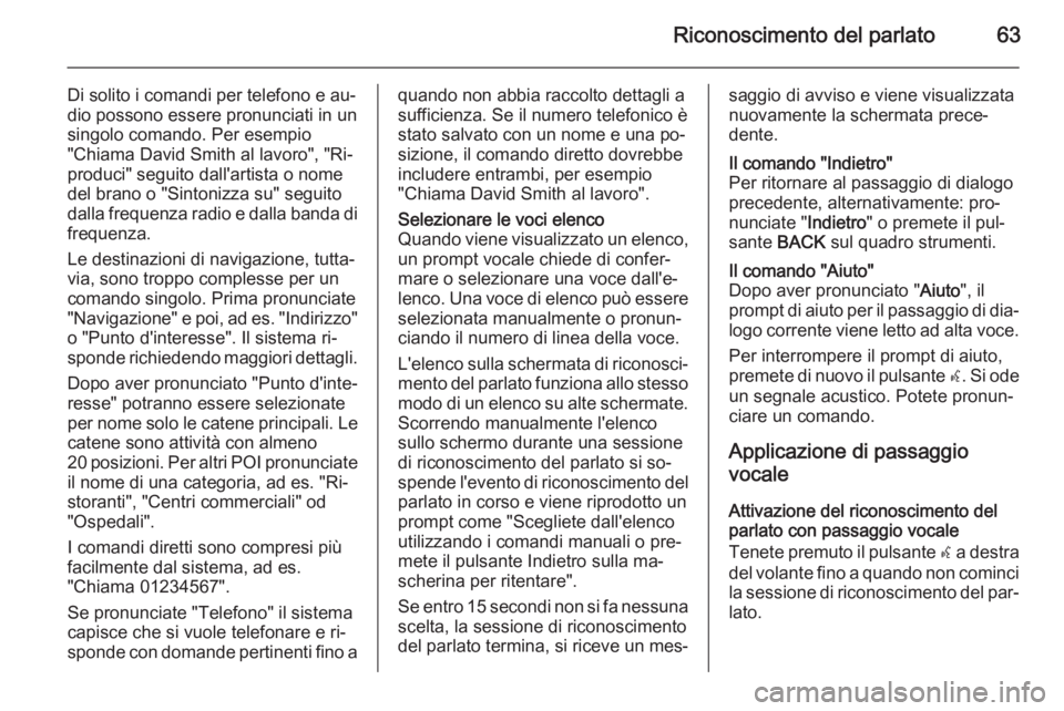 OPEL MOKKA 2015  Manuale del sistema Infotainment (in Italian) Riconoscimento del parlato63
Di solito i comandi per telefono e au‐
dio possono essere pronunciati in un singolo comando. Per esempio
"Chiama David Smith al lavoro", "Ri‐
produci" 