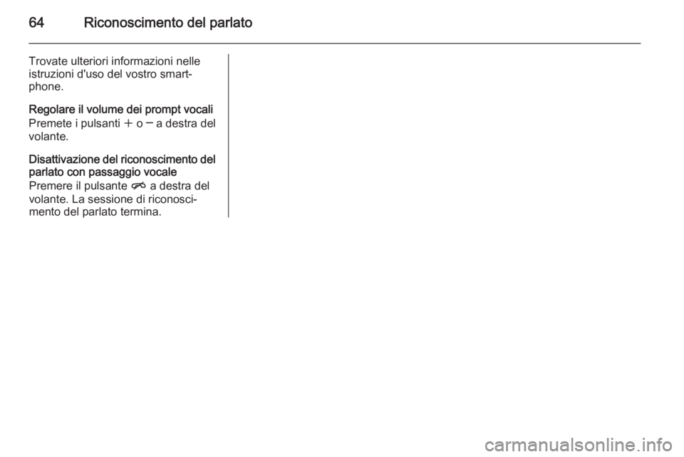 OPEL MOKKA 2015  Manuale del sistema Infotainment (in Italian) 64Riconoscimento del parlato
Trovate ulteriori informazioni nelle
istruzioni d'uso del vostro smart‐
phone.
Regolare il volume dei prompt vocali
Premete i pulsanti  w o ─ a destra del
volante.