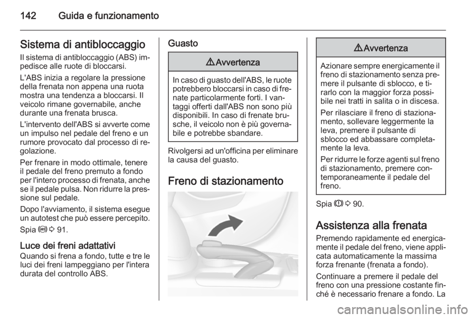 OPEL MOKKA 2015  Manuale di uso e manutenzione (in Italian) 142Guida e funzionamentoSistema di antibloccaggio
Il sistema di antibloccaggio (ABS) im‐ pedisce alle ruote di bloccarsi.
L'ABS inizia a regolare la pressione
della frenata non appena una ruota
