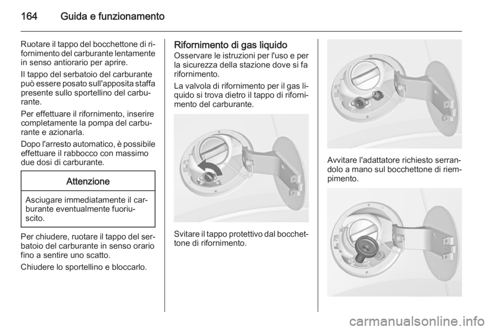 OPEL MOKKA 2015 Manuale di uso e manutenzione (in Italian) 164Guida e funzionamento
Ruotare il tappo del bocchettone di ri‐fornimento del carburante lentamente
in senso antiorario per aprire.
Il tappo del serbatoio del carburante
può essere posato sull' OPEL MOKKA 2015 Manuale di uso e manutenzione (in Italian) 164Guida e funzionamento
Ruotare il tappo del bocchettone di ri‐fornimento del carburante lentamente
in senso antiorario per aprire.
Il tappo del serbatoio del carburante
può essere posato sull'