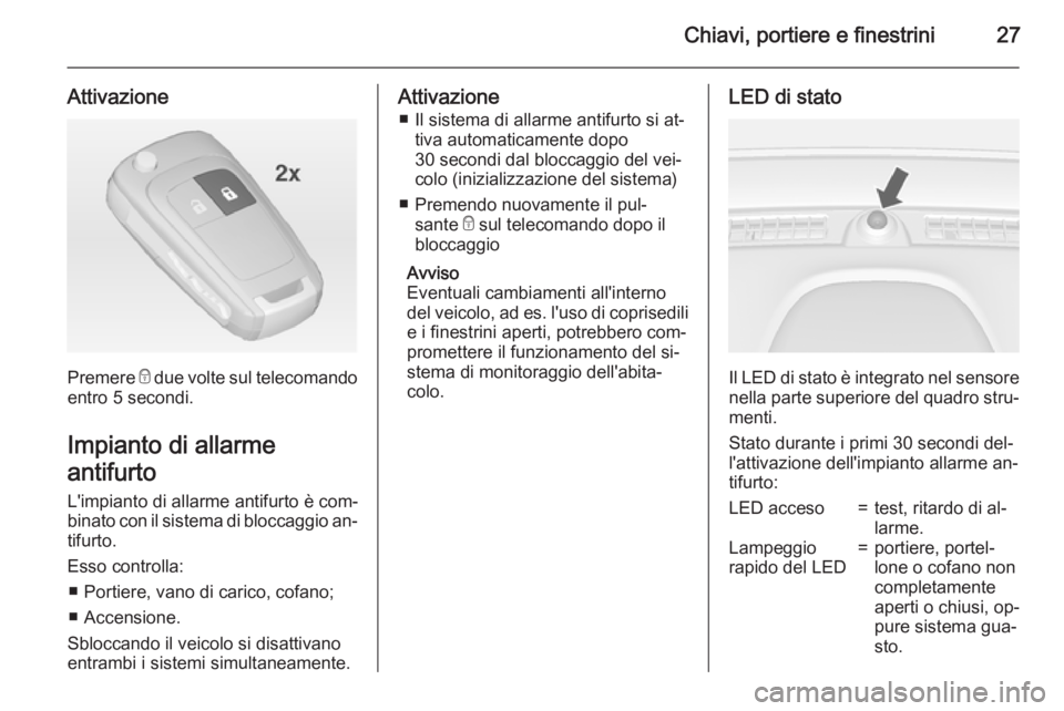 OPEL MOKKA 2015  Manuale di uso e manutenzione (in Italian) Chiavi, portiere e finestrini27
Attivazione
Premere e due volte sul telecomando
entro 5 secondi.
Impianto di allarme
antifurto L'impianto di allarme antifurto è com‐
binato con il sistema di bl