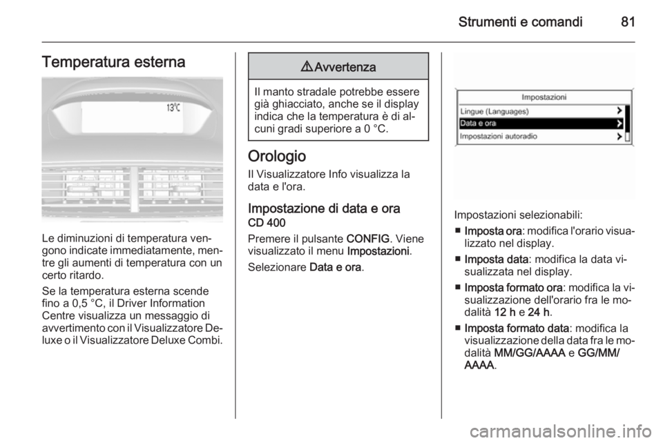 OPEL MOKKA 2015  Manuale di uso e manutenzione (in Italian) Strumenti e comandi81Temperatura esterna
Le diminuzioni di temperatura ven‐
gono indicate immediatamente, men‐
tre gli aumenti di temperatura con un
certo ritardo.
Se la temperatura esterna scende