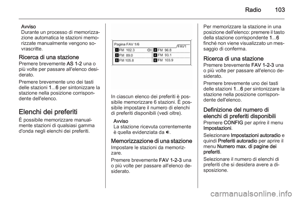 OPEL MOKKA 2015.5  Manuale del sistema Infotainment (in Italian) Radio103
Avviso
Durante un processo di memorizza‐
zione automatica le stazioni memo‐
rizzate manualmente vengono so‐
vrascritte.
Ricerca di una stazione
Premere brevemente  AS 1-2 una o
più vol