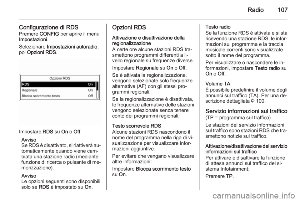 OPEL MOKKA 2015.5  Manuale del sistema Infotainment (in Italian) Radio107
Configurazione di RDS
Premere  CONFIG per aprire il menu
Impostazioni .
Selezionare  Impostazioni autoradio ,
poi  Opzioni RDS .
Impostare RDS su On o Off .
Avviso
Se RDS è disattivato, si r