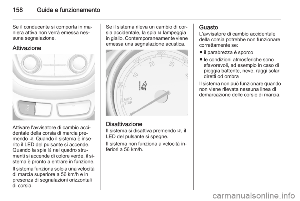 OPEL MOKKA 2015.5  Manuale di uso e manutenzione (in Italian) 158Guida e funzionamento
Se il conducente si comporta in ma‐
niera attiva non verrà emessa nes‐
suna segnalazione.
Attivazione
Attivare l'avvisatore di cambio acci‐
dentale della corsia di 
