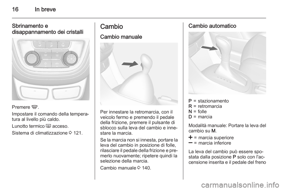 OPEL MOKKA 2015.5  Manuale di uso e manutenzione (in Italian) 16In breve
Sbrinamento e
disappannamento dei cristalli
Premere  V.
Impostare il comando della tempera‐
tura al livello più caldo.
Lunotto termico  Ü acceso.
Sistema di climatizzazione  3 121.
Camb