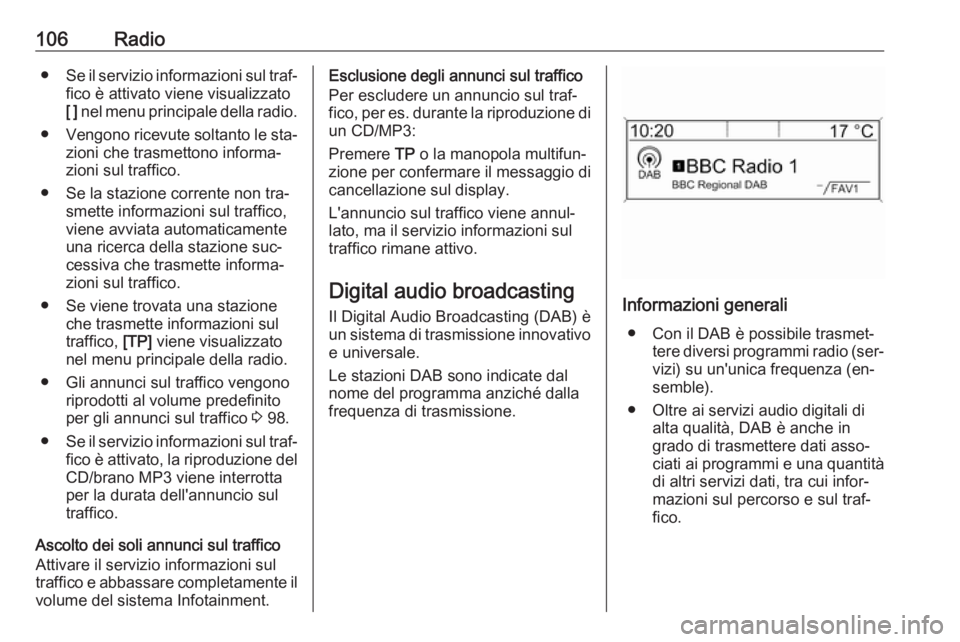 OPEL MOKKA 2016  Manuale del sistema Infotainment (in Italian) 106Radio●Se il servizio informazioni sul traf‐
fico è attivato viene visualizzato
[ ]  nel menu principale della radio.
● Vengono ricevute soltanto le sta‐
zioni che trasmettono informa‐
zi