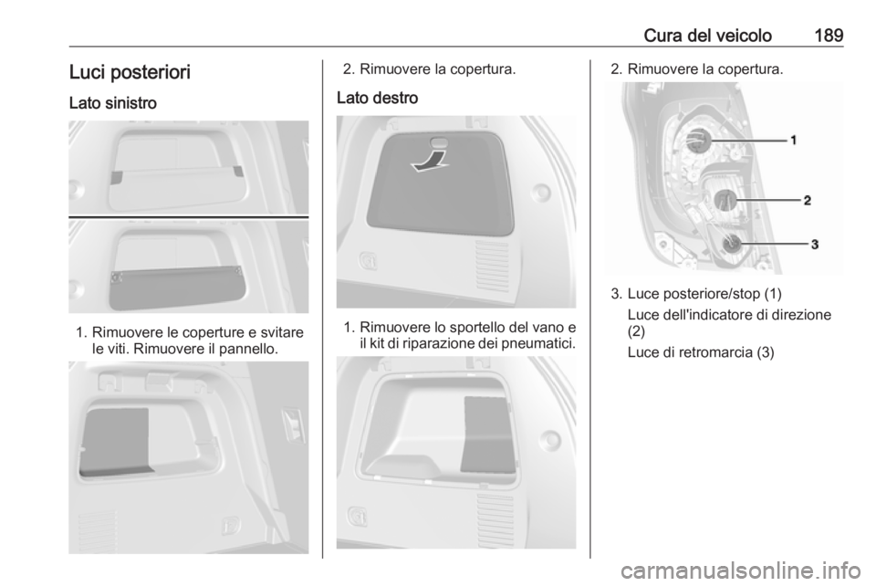 OPEL MOKKA 2016 Manuale di uso e manutenzione (in Italian) Cura del veicolo189Luci posteriori
Lato sinistro
1. Rimuovere le coperture e svitare le viti. Rimuovere il pannello.
2. Rimuovere la copertura.
Lato destro
1. Rimuovere lo sportello del vano e
il kit OPEL MOKKA 2016 Manuale di uso e manutenzione (in Italian) Cura del veicolo189Luci posteriori
Lato sinistro
1. Rimuovere le coperture e svitare le viti. Rimuovere il pannello.
2. Rimuovere la copertura.
Lato destro
1. Rimuovere lo sportello del vano e
il kit