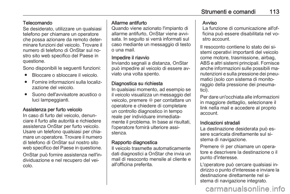 OPEL MOKKA 2016.5  Manuale di uso e manutenzione (in Italian) Strumenti e comandi113Telecomando
Se desiderato, utilizzare un qualsiasi
telefono per chiamare un operatore
che possa azionare da remoto deter‐
minare funzioni del veicolo. Trovare il
numero di tele