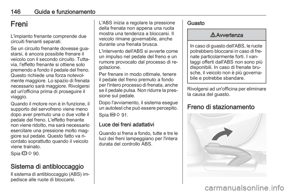OPEL MOKKA 2016.5  Manuale di uso e manutenzione (in Italian) 146Guida e funzionamentoFreniL'impianto frenante comprende due
circuiti frenanti separati.
Se un circuito frenante dovesse gua‐
starsi, è ancora possibile frenare il
veicolo con il secondo circ