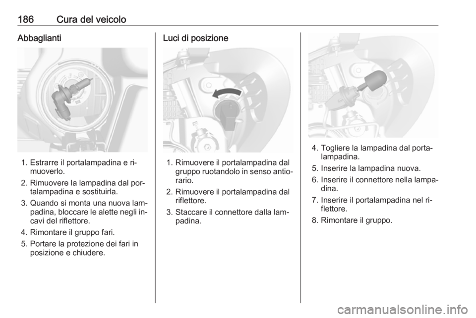 OPEL MOKKA 2016.5 Manuale di uso e manutenzione (in Italian) 186Cura del veicoloAbbaglianti
1. Estrarre il portalampadina e ri‐muoverlo.
2. Rimuovere la lampadina dal por‐ talampadina e sostituirla.
3. Quando si monta una nuova lam‐ padina, bloccare le al OPEL MOKKA 2016.5 Manuale di uso e manutenzione (in Italian) 186Cura del veicoloAbbaglianti
1. Estrarre il portalampadina e ri‐muoverlo.
2. Rimuovere la lampadina dal por‐ talampadina e sostituirla.
3. Quando si monta una nuova lam‐ padina, bloccare le al