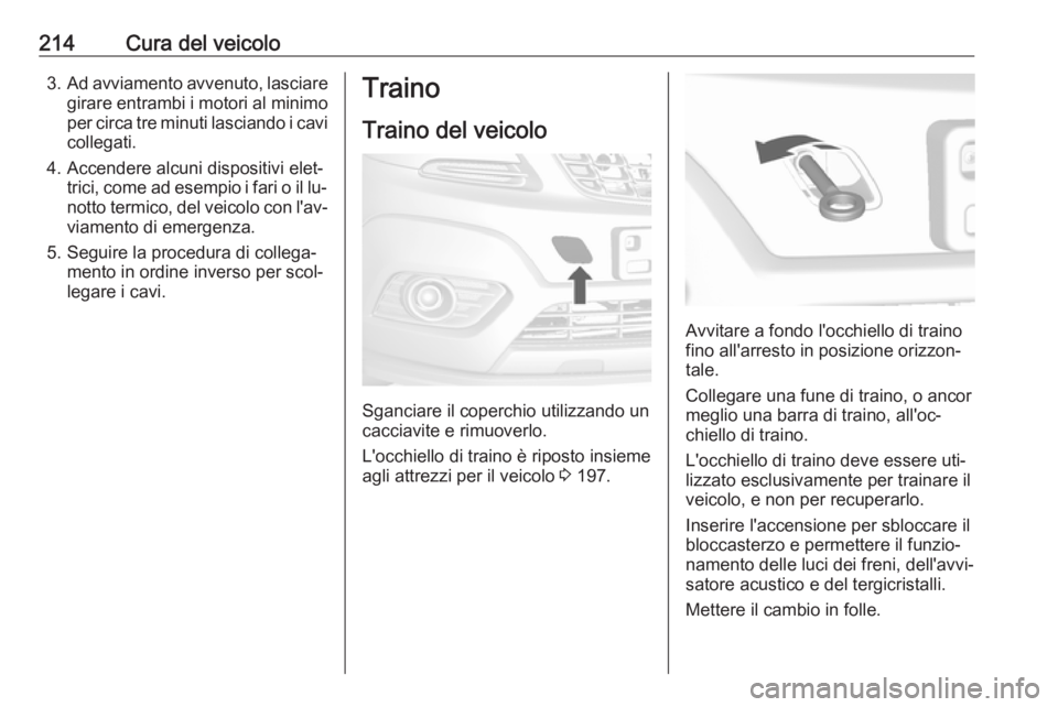 OPEL MOKKA 2016.5  Manuale di uso e manutenzione (in Italian) 214Cura del veicolo3.Ad avviamento avvenuto, lasciare
girare entrambi i motori al minimo per circa tre minuti lasciando i cavi collegati.
4. Accendere alcuni dispositivi elet‐ trici, come ad esempio