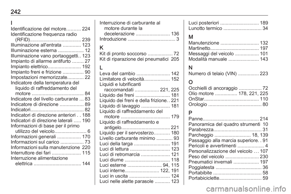 OPEL MOKKA 2016.5  Manuale di uso e manutenzione (in Italian) 242I
Identificazione del motore ..........224
Identificazione frequenza radio (RFID) ..................................... 239
Illuminazione all'entrata  .............123
Illuminazione esterna ...