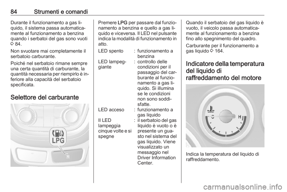 OPEL MOKKA 2016.5  Manuale di uso e manutenzione (in Italian) 84Strumenti e comandiDurante il funzionamento a gas li‐
quido, il sistema passa automatica‐
mente al funzionamento a benzina quando i serbatoi del gas sono vuoti
3  84.
Non svuotare mai completame