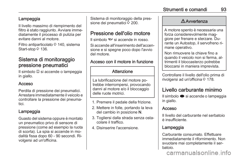 OPEL MOKKA 2016.5  Manuale di uso e manutenzione (in Italian) Strumenti e comandi93LampeggiaIl livello massimo di riempimento del
filtro è stato raggiunto. Avviare imme‐
diatamente il processo di pulizia per
evitare danni al motore.
Filtro antiparticolato  3 