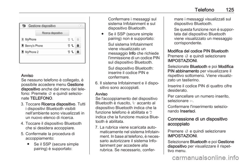OPEL MOKKA X 2017  Manuale del sistema Infotainment (in Italian) Telefono125
Avviso
Se nessuno telefono è collegato, è
possibile accedere menu  Gestione
dispositivo  anche dal menu del tele‐
fono: Premete  ; e quindi selezio‐
nate  TELEFONO .
3. Toccare  Rice