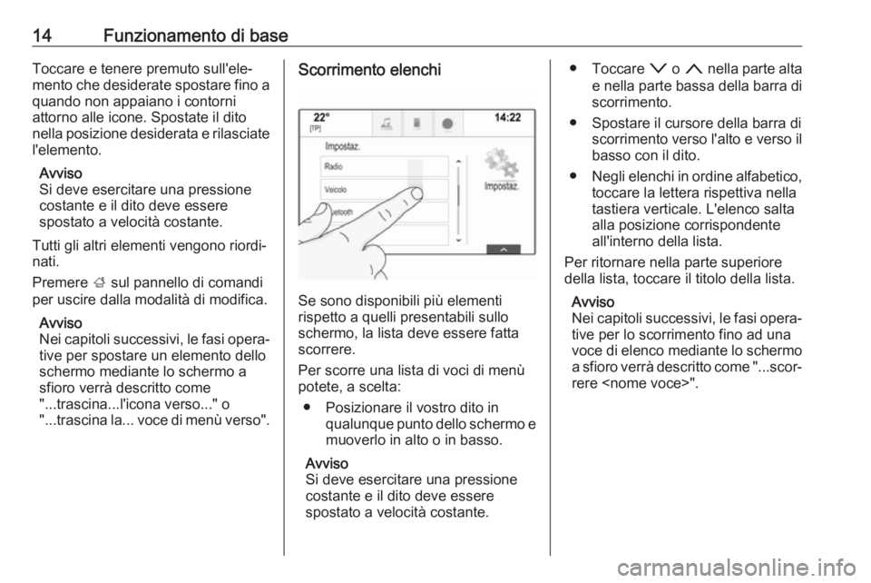OPEL MOKKA X 2017  Manuale del sistema Infotainment (in Italian) 14Funzionamento di baseToccare e tenere premuto sull'ele‐
mento che desiderate spostare fino a quando non appaiano i contorni
attorno alle icone. Spostate il dito
nella posizione desiderata e ri