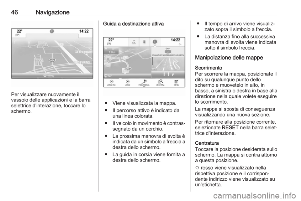 OPEL MOKKA X 2017  Manuale del sistema Infotainment (in Italian) 46Navigazione
Per visualizzare nuovamente il
vassoio delle applicazioni e la barra
selettrice d'interazione, toccare lo
schermo.
Guida a destinazione attiva
● Viene visualizzata la mappa.
● Il