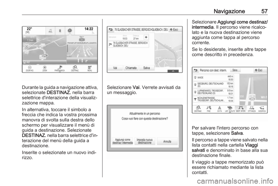 OPEL MOKKA X 2017  Manuale del sistema Infotainment (in Italian) Navigazione57
Durante la guida a navigazione attiva,
selezionate  DESTINAZ. nella barra
selettrice d'interazione della visualiz‐ zazione mappa.
In alternativa, toccare il simbolo a
freccia che i