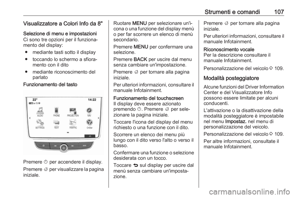 OPEL MOKKA X 2017 Manuale di uso e manutenzione (in Italian) Strumenti e comandi107Visualizzatore a Colori Info da 8"Selezione di menu e impostazioni
Ci sono tre opzioni per il funziona‐
mento del display:
● mediante tasti sotto il display
● toccando OPEL MOKKA X 2017 Manuale di uso e manutenzione (in Italian) Strumenti e comandi107Visualizzatore a Colori Info da 8"Selezione di menu e impostazioni
Ci sono tre opzioni per il funziona‐
mento del display:
● mediante tasti sotto il display
● toccando