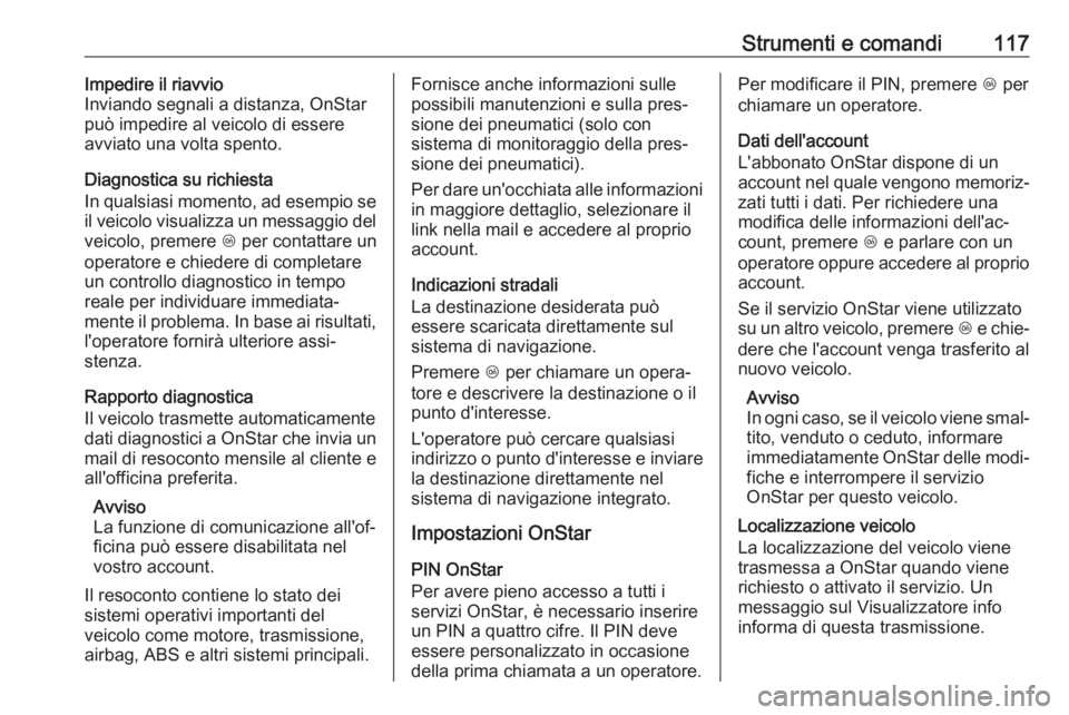 OPEL MOKKA X 2017  Manuale di uso e manutenzione (in Italian) Strumenti e comandi117Impedire il riavvio
Inviando segnali a distanza, OnStar
può impedire al veicolo di essere
avviato una volta spento.
Diagnostica su richiesta
In qualsiasi momento, ad esempio se
